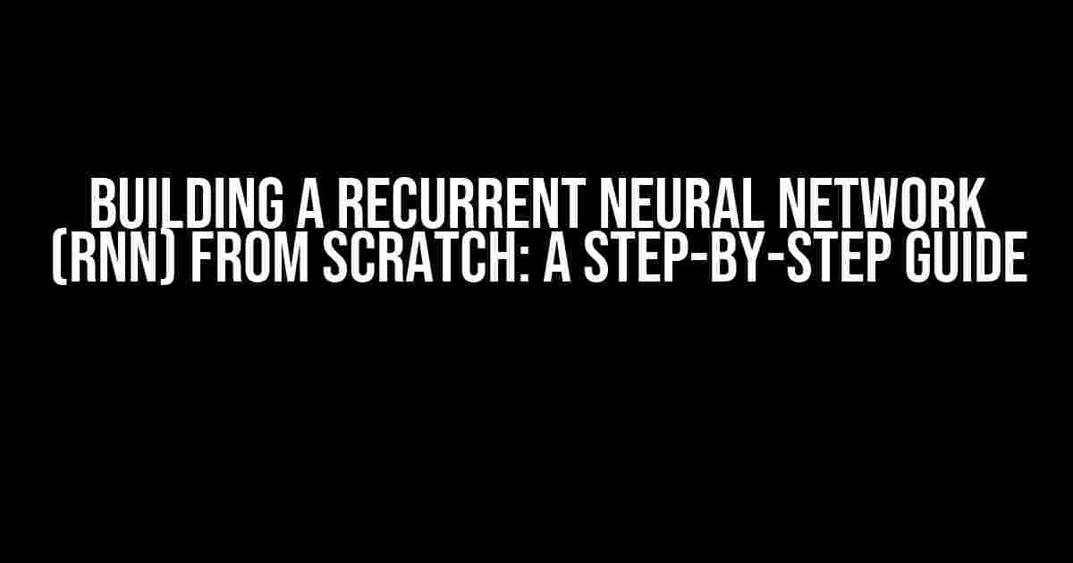 Building a Recurrent Neural Network (RNN) from Scratch: A Step-by-Step Guide