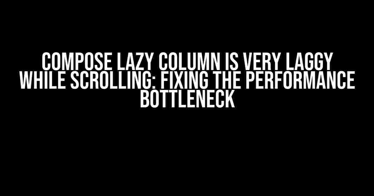 Compose Lazy Column is very Laggy while Scrolling: Fixing the Performance Bottleneck