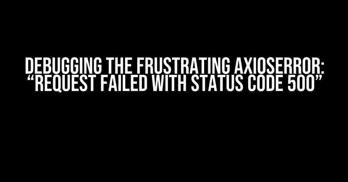 Debugging the Frustrating AxiosError: “Request failed with status code 500”