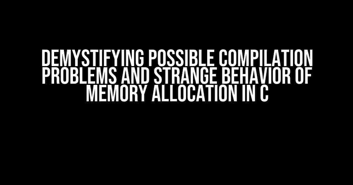 Demystifying Possible Compilation Problems and Strange Behavior of Memory Allocation in C