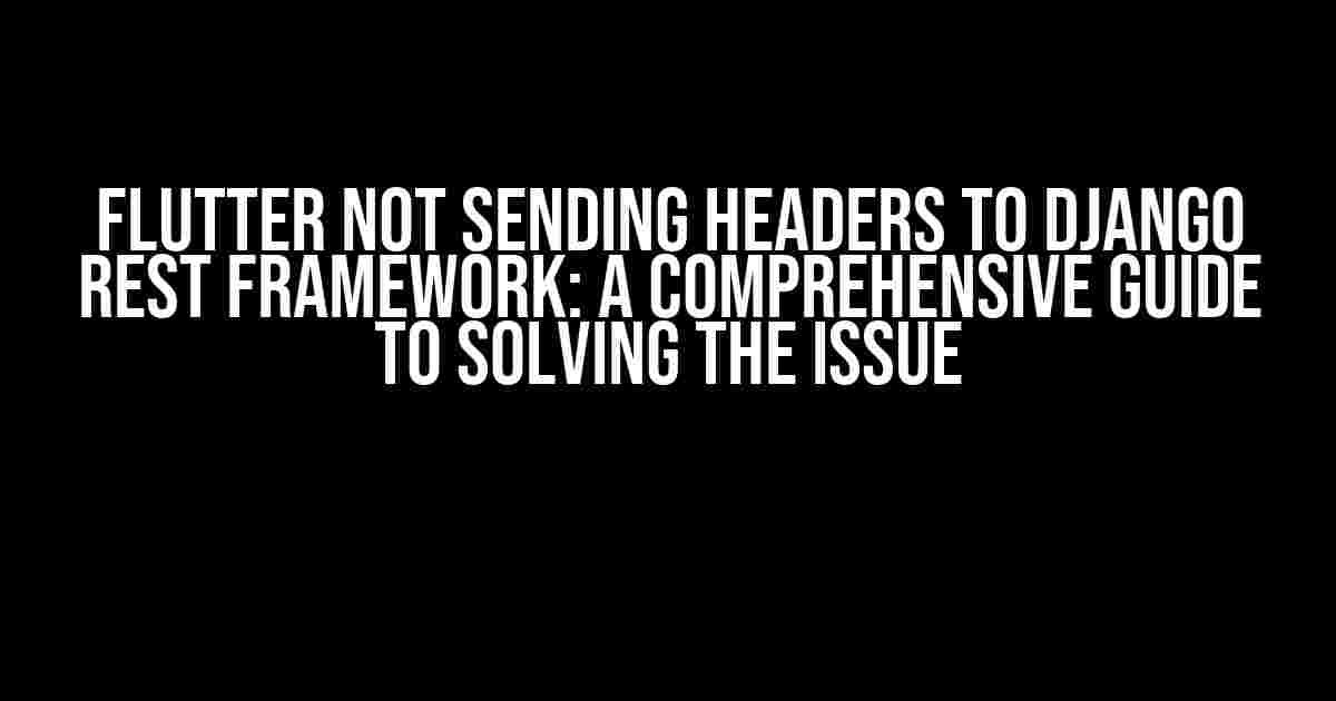 Flutter Not Sending Headers to Django Rest Framework: A Comprehensive Guide to Solving the Issue
