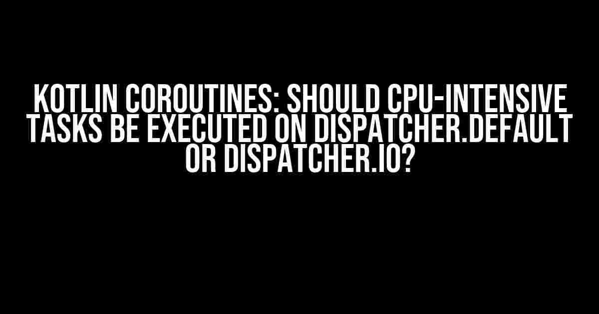 Kotlin Coroutines: Should CPU-intensive tasks be executed on Dispatcher.Default or Dispatcher.IO?