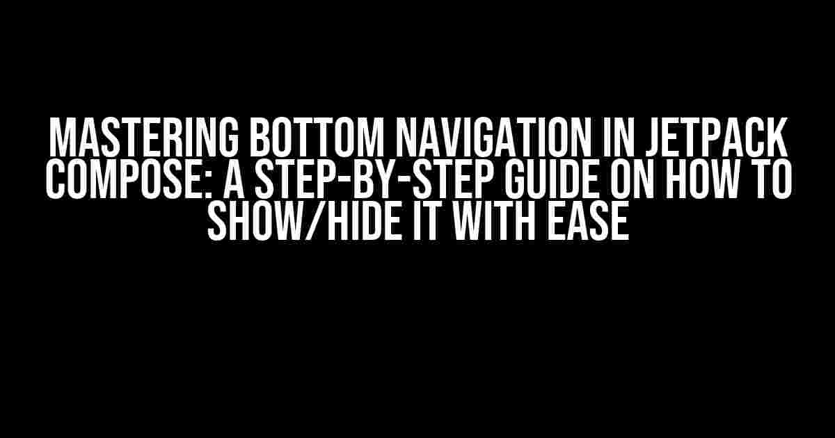 Mastering Bottom Navigation in Jetpack Compose: A Step-by-Step Guide on How to Show/Hide it with Ease