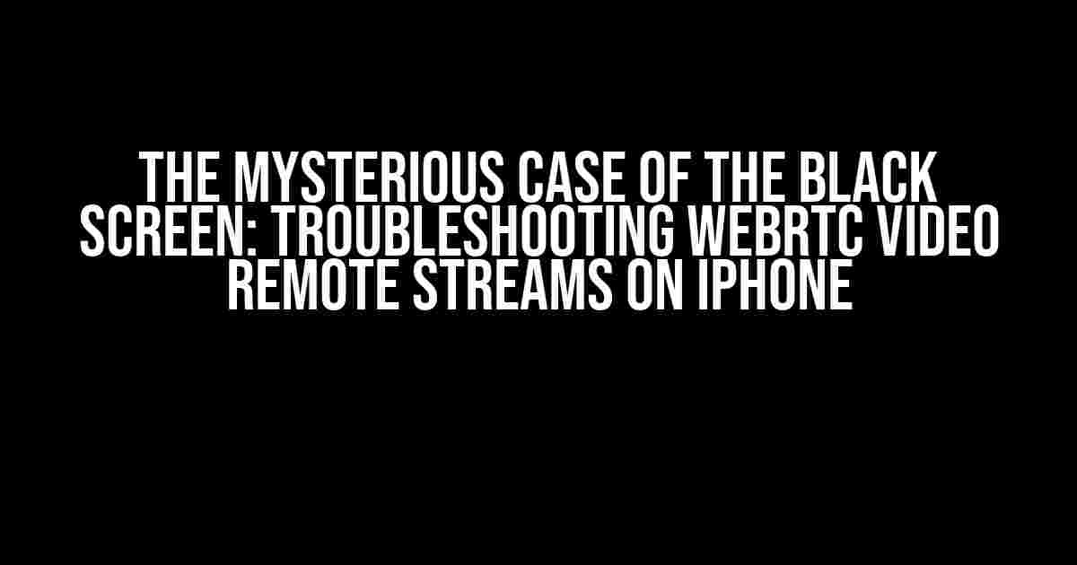 The Mysterious Case of the Black Screen: Troubleshooting WebRTC Video Remote Streams on iPhone