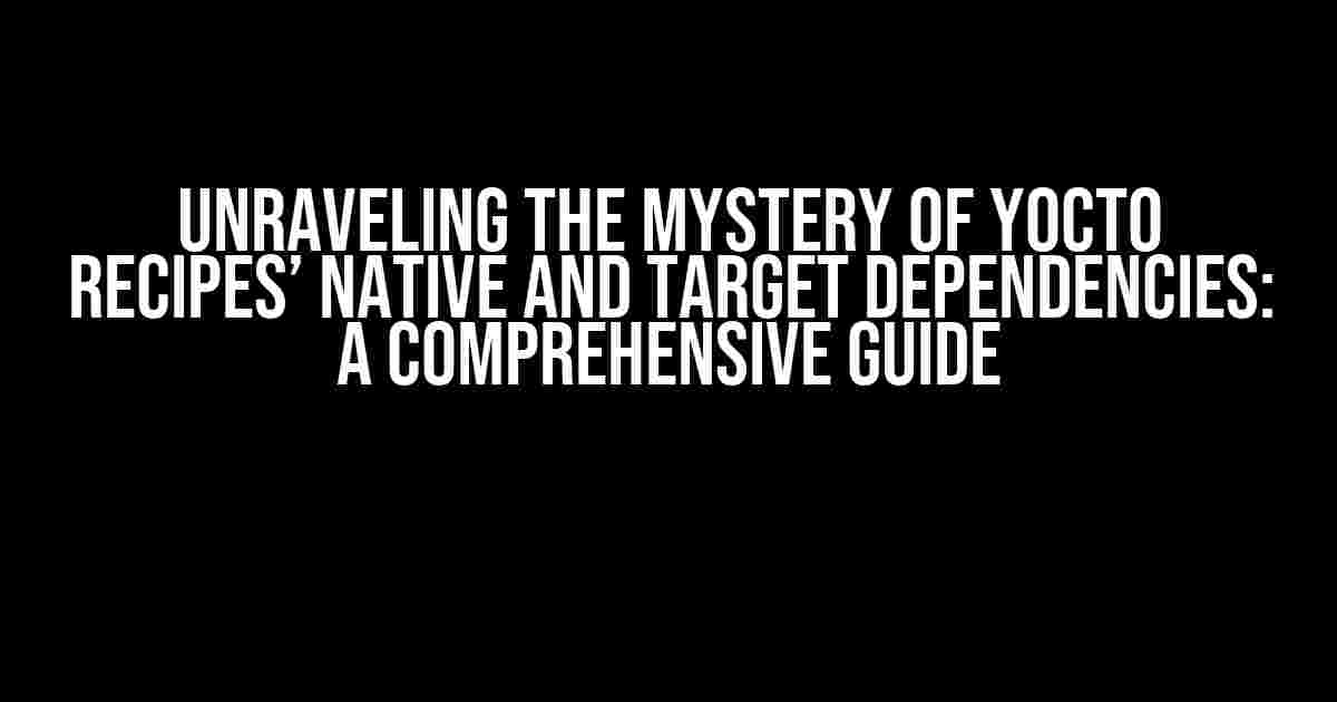 Unraveling the Mystery of Yocto Recipes’ Native and Target Dependencies: A Comprehensive Guide