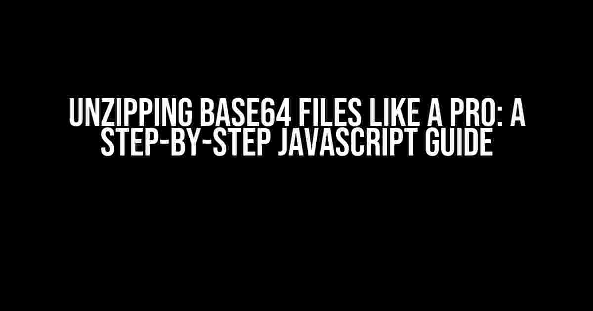 Unzipping Base64 Files like a Pro: A Step-by-Step JavaScript Guide