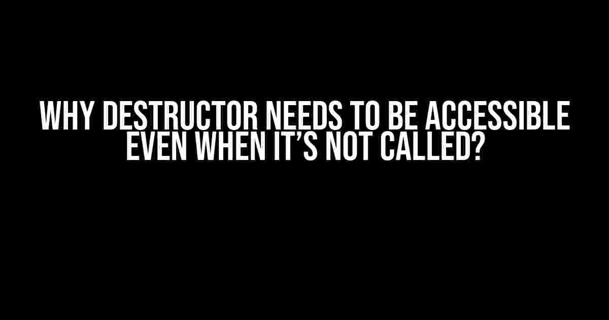 Why Destructor Needs to be Accessible Even When it’s Not Called?